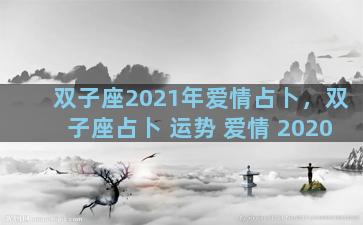 双子座2021年爱情占卜，双子座占卜 运势 爱情 2020